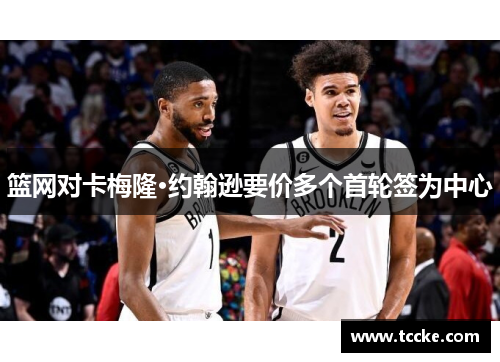 篮网对卡梅隆·约翰逊要价多个首轮签为中心